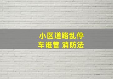 小区道路乱停车谁管 消防法